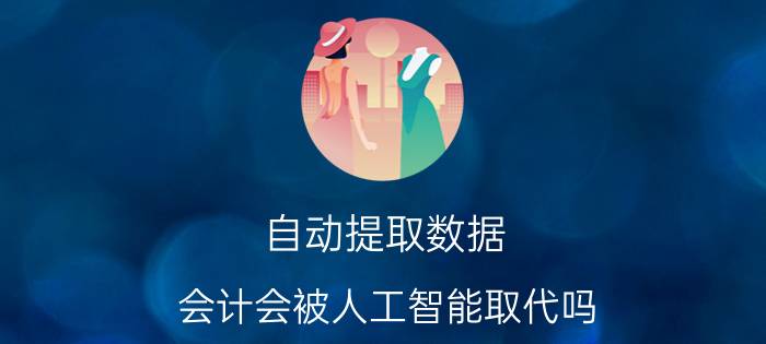 自动提取数据 会计会被人工智能取代吗？